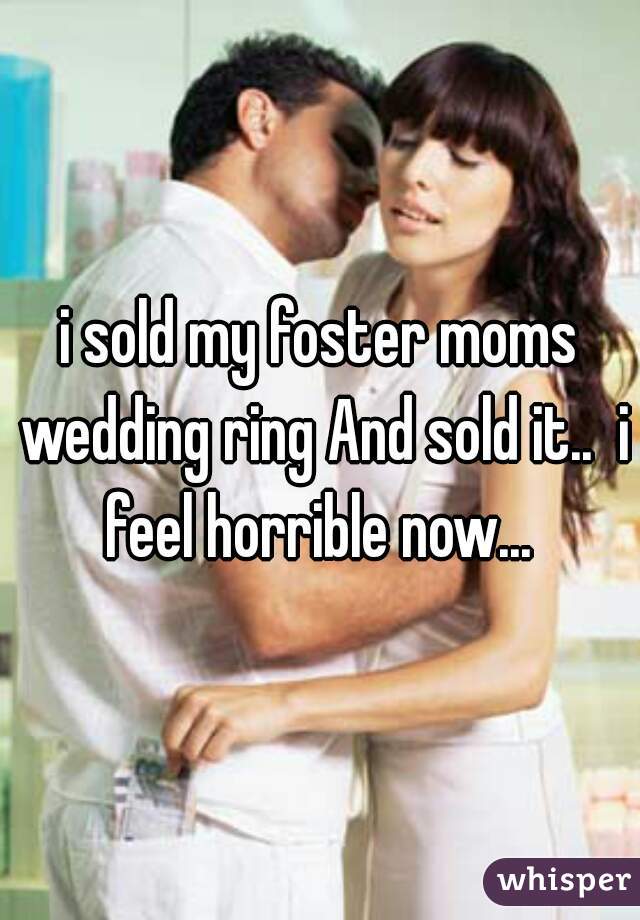 i sold my foster moms wedding ring And sold it..  i feel horrible now... 