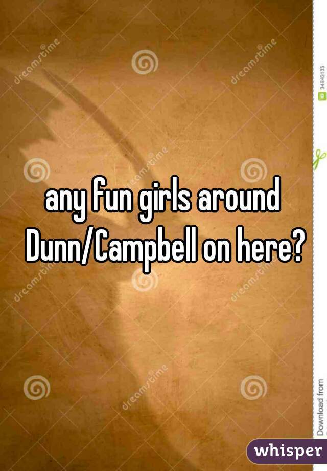 any fun girls around Dunn/Campbell on here?