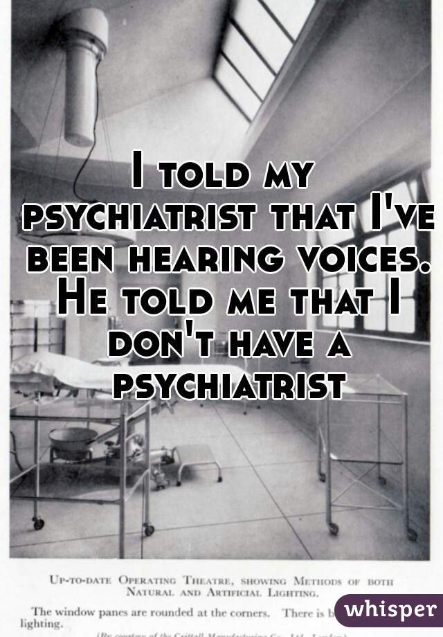 
I told my psychiatrist that I've been hearing voices. He told me that I don't have a psychiatrist