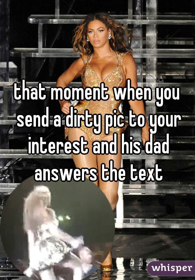 that moment when you send a dirty pic to your interest and his dad answers the text