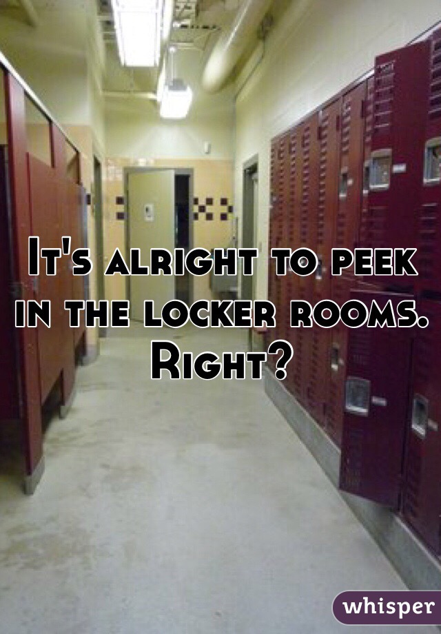 It's alright to peek in the locker rooms. Right?