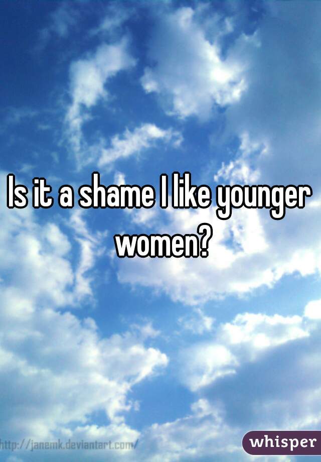 Is it a shame I like younger women?