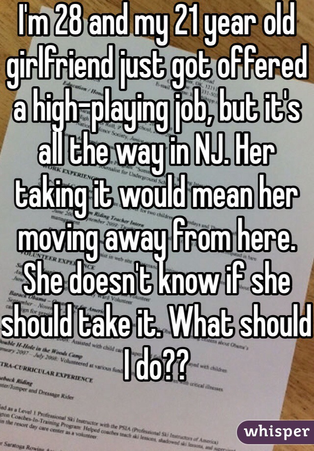 I'm 28 and my 21 year old girlfriend just got offered a high-playing job, but it's all the way in NJ. Her taking it would mean her moving away from here. She doesn't know if she should take it. What should I do??