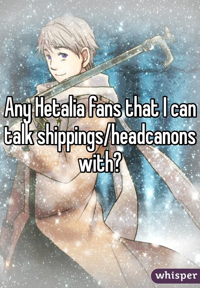 Any Hetalia fans that I can talk shippings/headcanons with? 