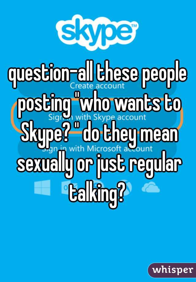 question-all these people posting "who wants to Skype? " do they mean sexually or just regular talking? 