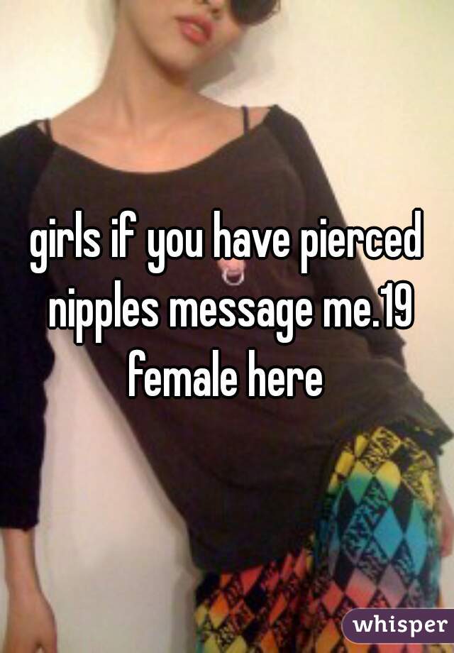 girls if you have pierced nipples message me.19 female here 