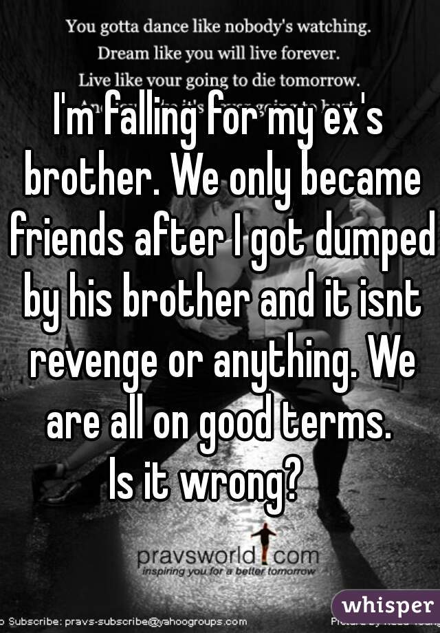 I'm falling for my ex's brother. We only became friends after I got dumped by his brother and it isnt revenge or anything. We are all on good terms. 
Is it wrong?   