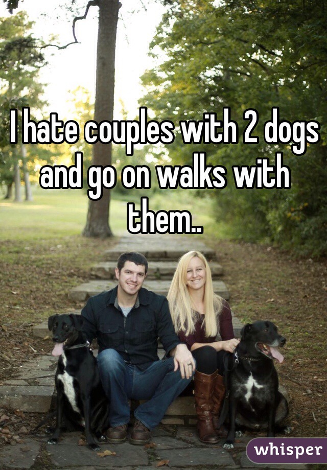 I hate couples with 2 dogs and go on walks with them..
