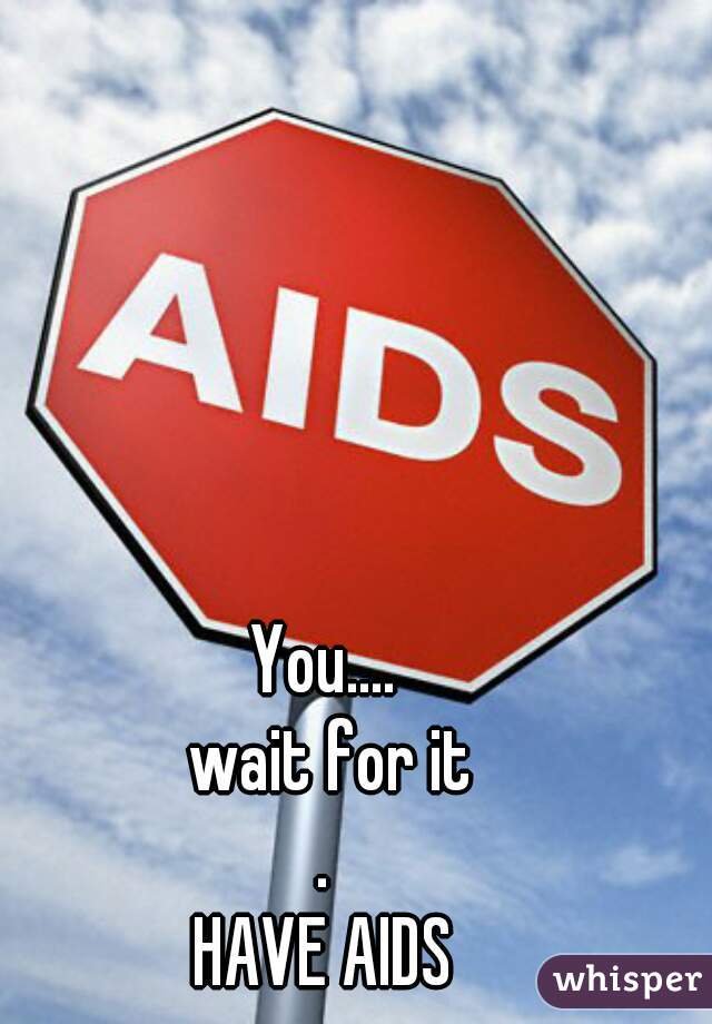You.... 
wait for it
.
.
. 
HAVE AIDS 