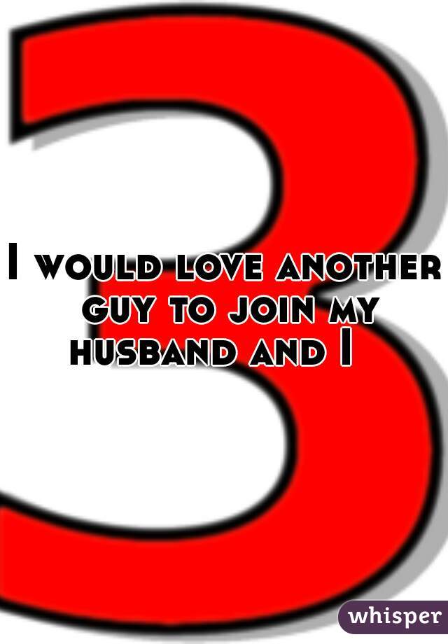 I would love another guy to join my husband and I   