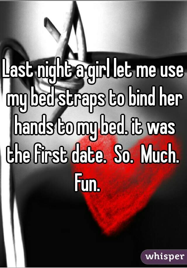 Last night a girl let me use my bed straps to bind her hands to my bed. it was the first date.  So.  Much.  Fun.    