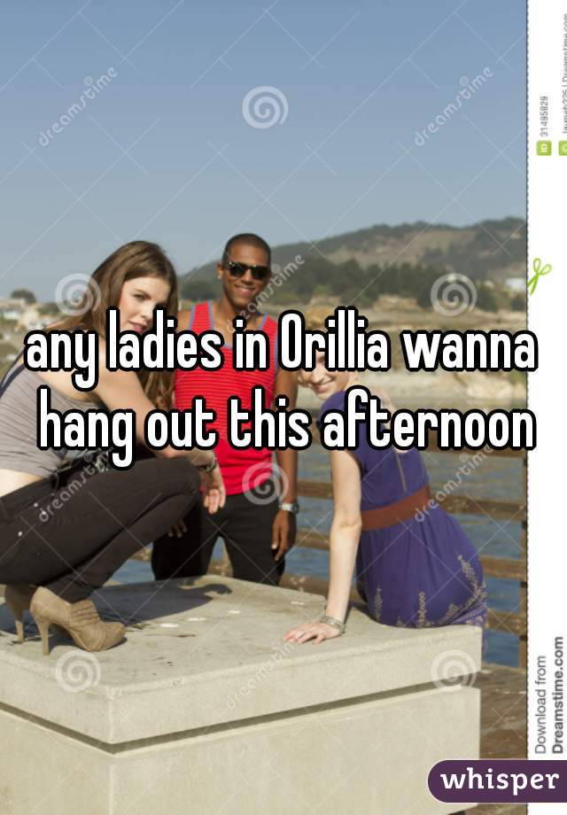 any ladies in Orillia wanna hang out this afternoon