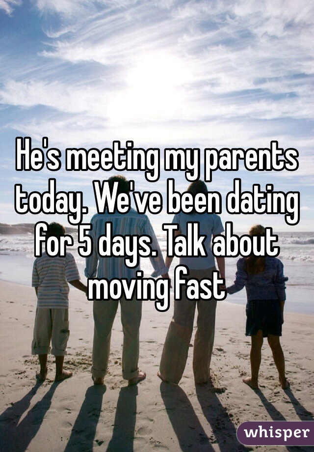 He's meeting my parents today. We've been dating for 5 days. Talk about moving fast