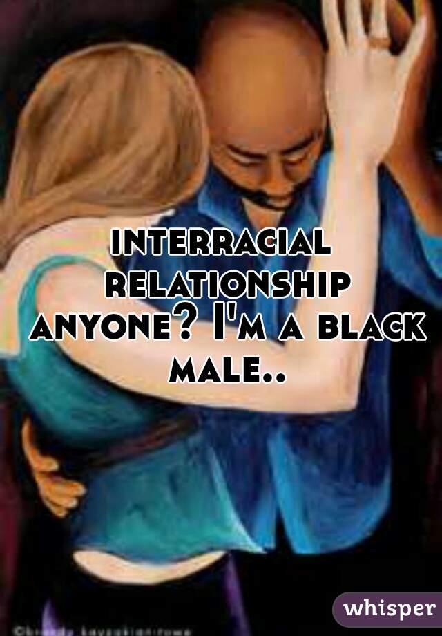 interracial relationship anyone? I'm a black male..