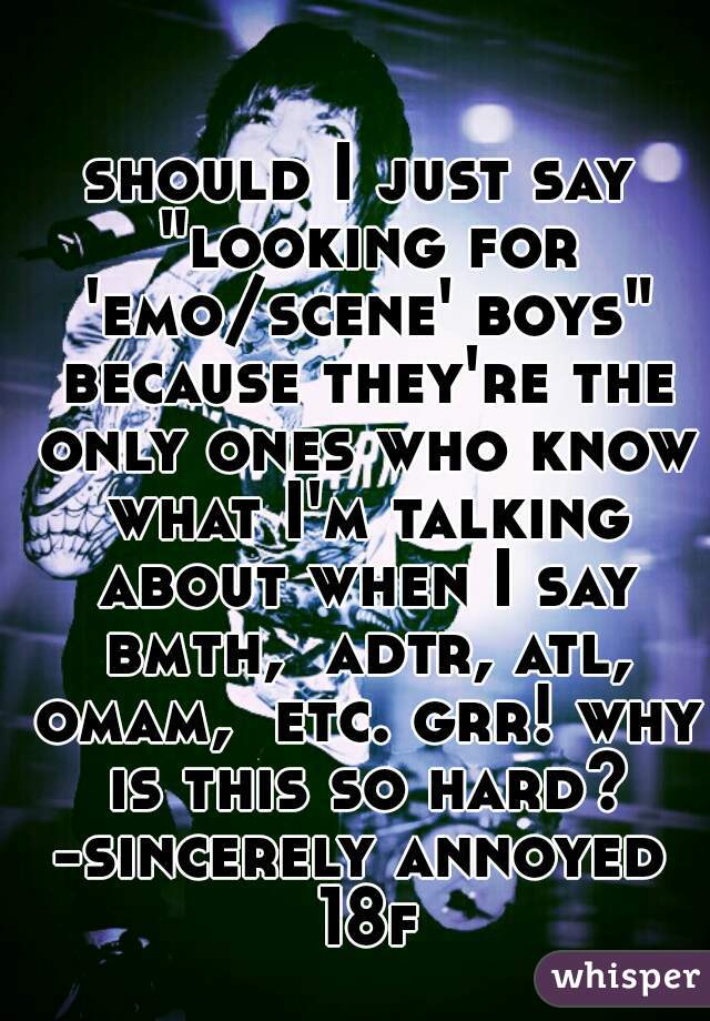 should I just say "looking for 'emo/scene' boys" because they're the only ones who know what I'm talking about when I say bmth,  adtr, atl, omam,  etc. grr! why is this so hard?
-sincerely annoyed 18f