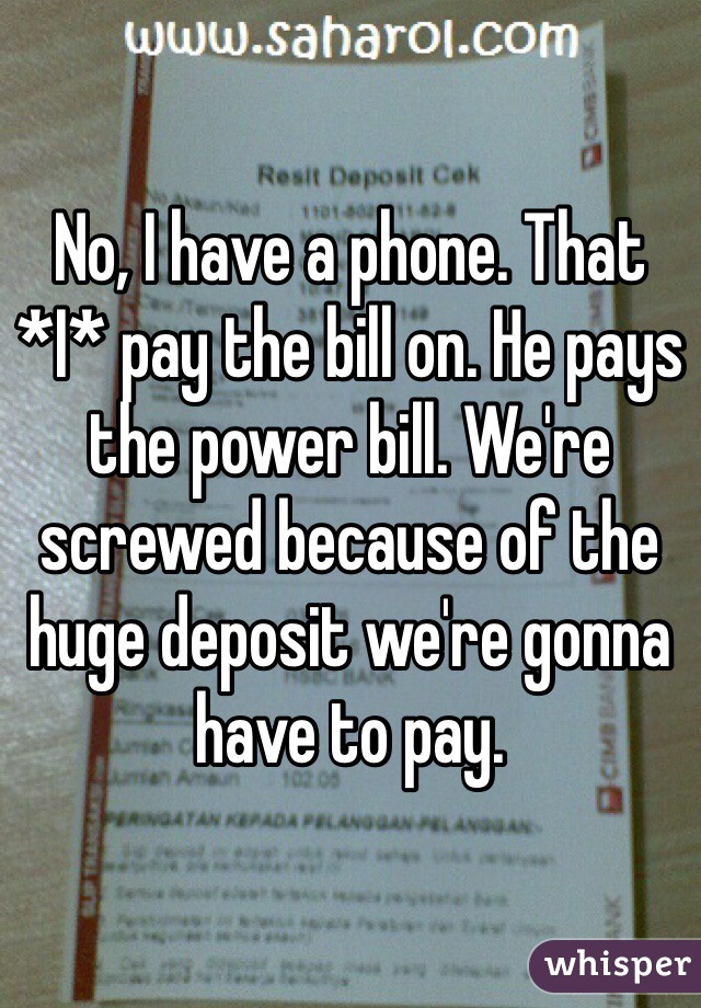 No, I have a phone. That *I* pay the bill on. He pays the power bill. We're screwed because of the huge deposit we're gonna have to pay. 