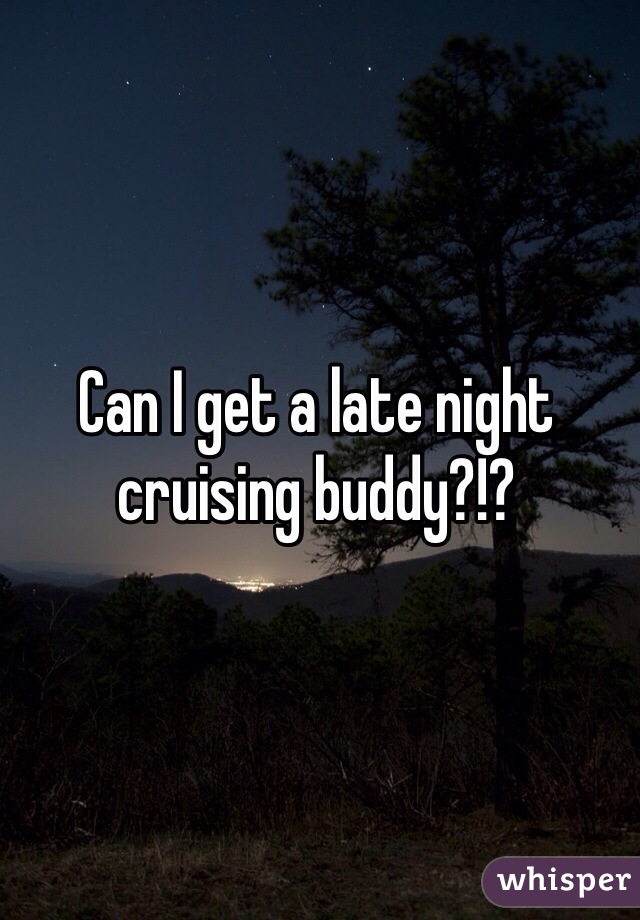 Can I get a late night cruising buddy?!?