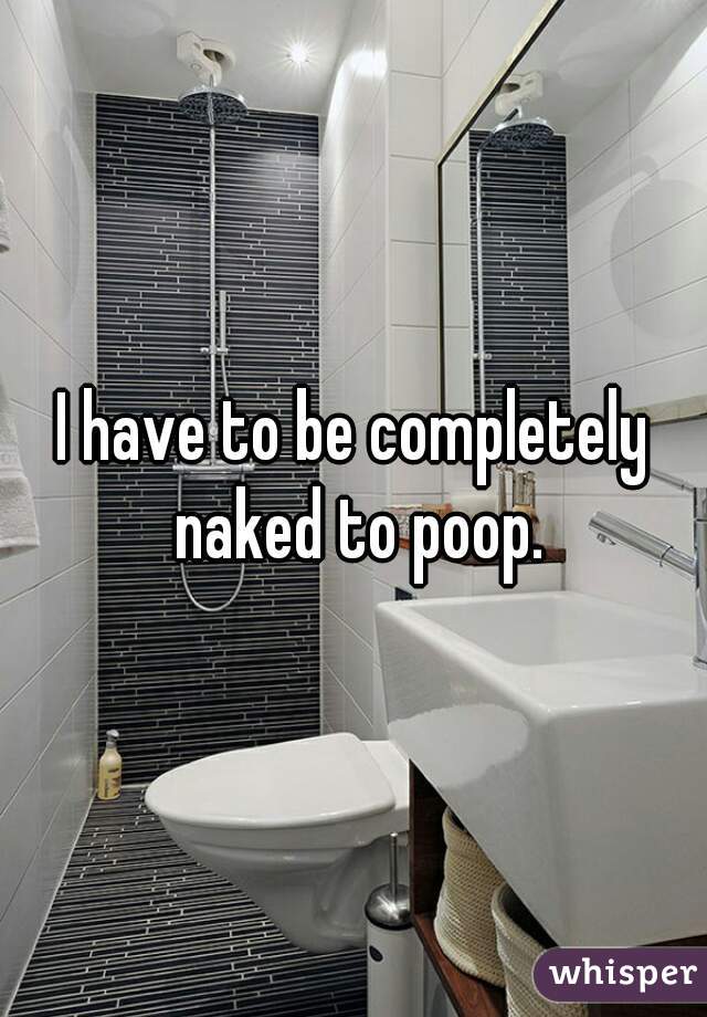 I have to be completely naked to poop.