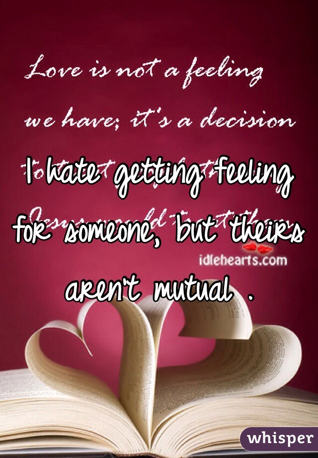 I hate getting feeling for someone, but theirs aren't mutual .