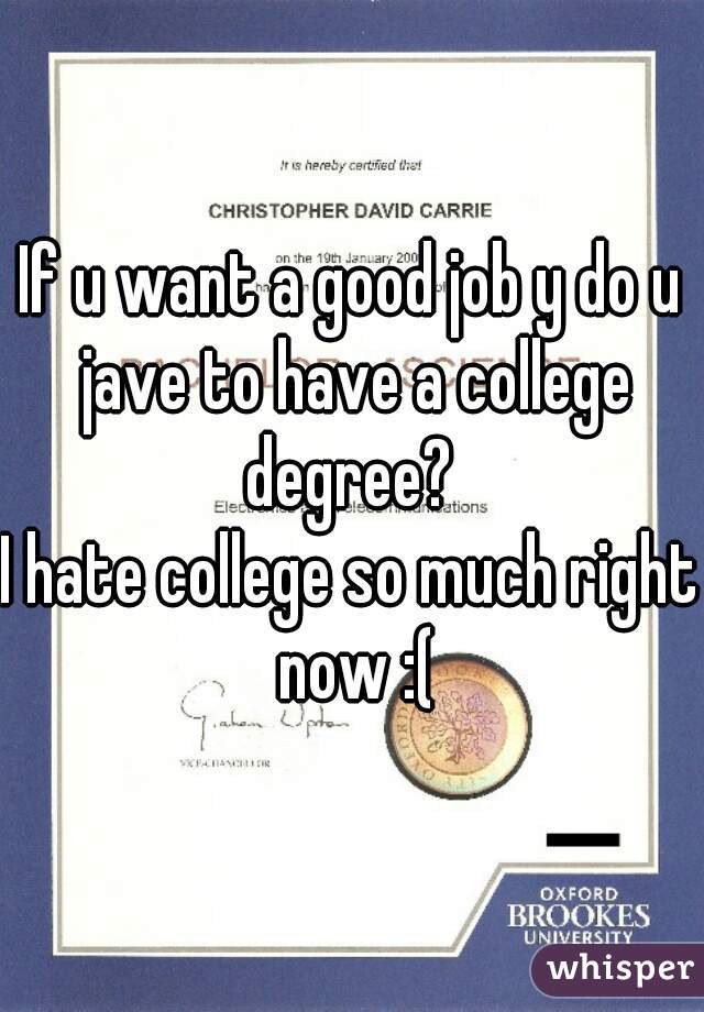 If u want a good job y do u jave to have a college degree? 

I hate college so much right now :(