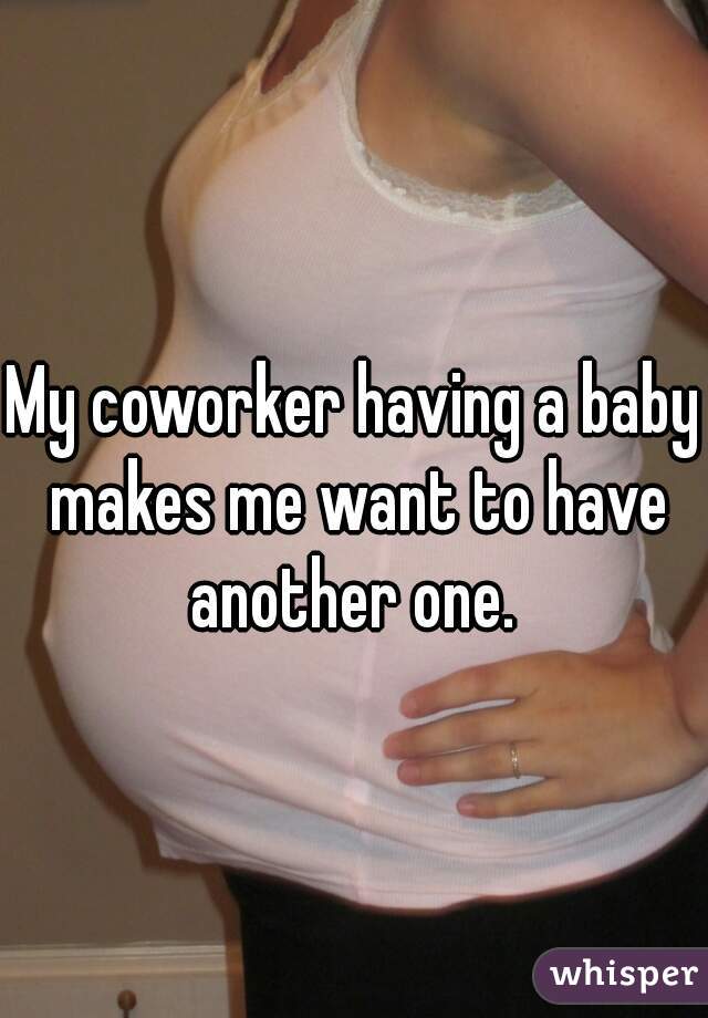 My coworker having a baby makes me want to have another one. 