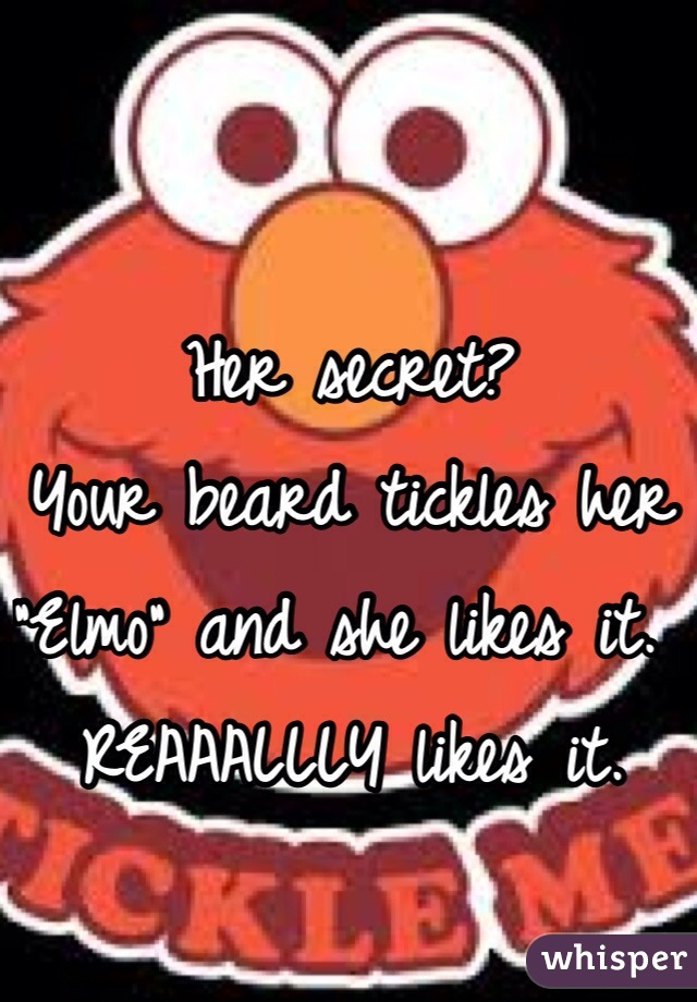 Her secret?
Your beard tickles her "Elmo" and she likes it.  REAAALLLY likes it.