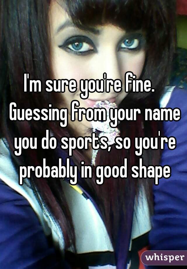 I'm sure you're fine.   Guessing from your name you do sports, so you're probably in good shape