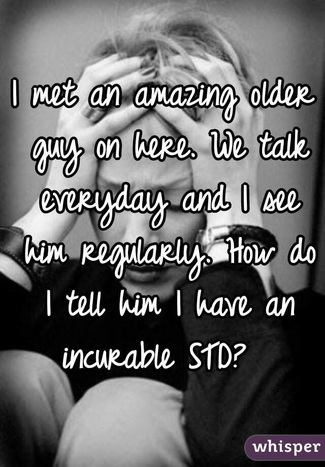 I met an amazing older guy on here. We talk everyday and I see him regularly. How do I tell him I have an incurable STD?  
