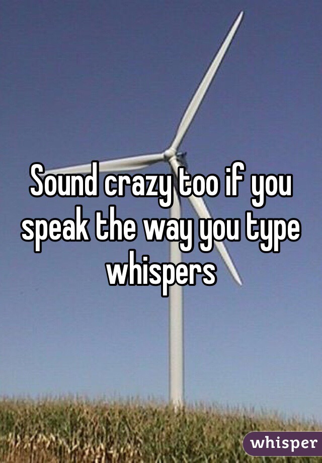 Sound crazy too if you speak the way you type whispers