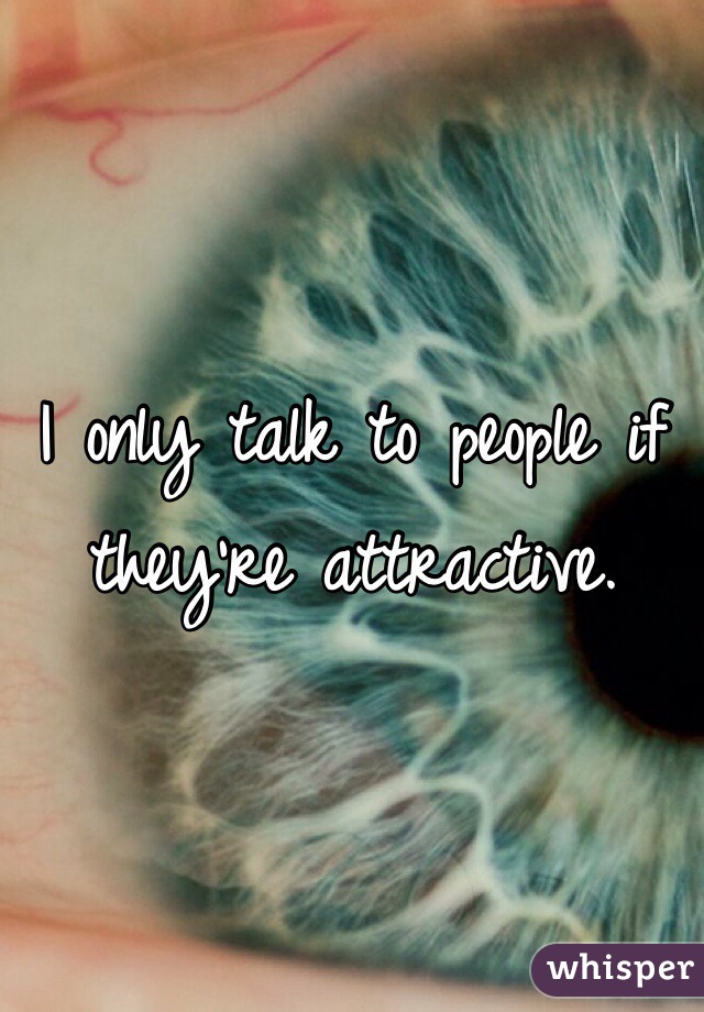 I only talk to people if they're attractive. 