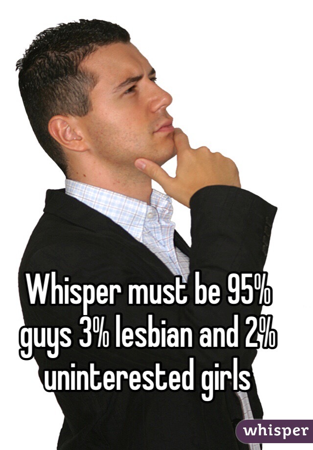 Whisper must be 95% guys 3% lesbian and 2% uninterested girls
