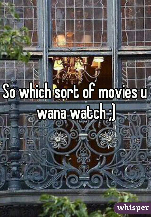 So which sort of movies u wana watch ;)