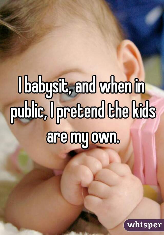I babysit, and when in public, I pretend the kids are my own.