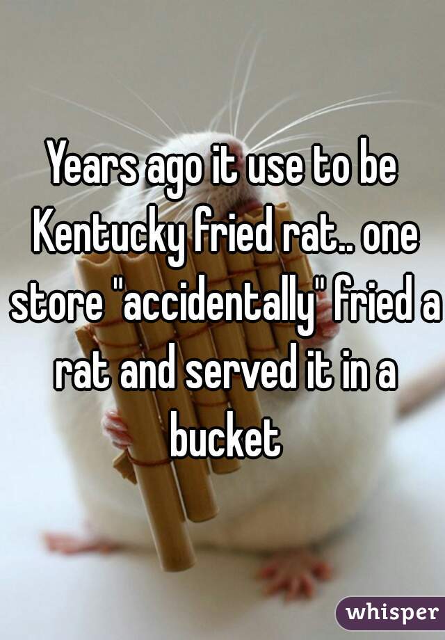 Years ago it use to be Kentucky fried rat.. one store "accidentally" fried a rat and served it in a bucket