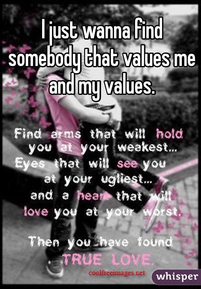 I just wanna find somebody that values me and my values.