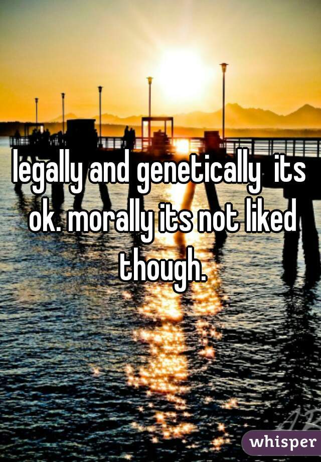 legally and genetically  its ok. morally its not liked though.
