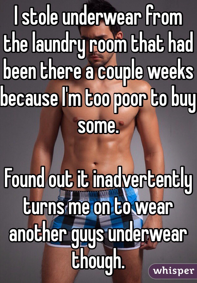 I stole underwear from the laundry room that had been there a couple weeks because I'm too poor to buy some.

Found out it inadvertently turns me on to wear another guys underwear though.