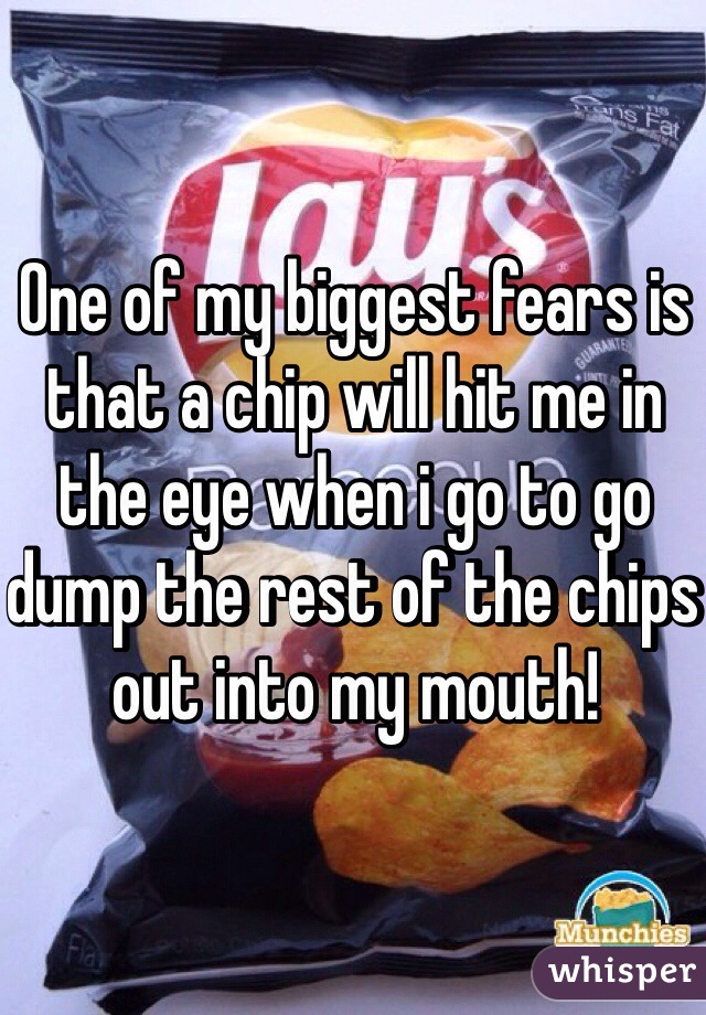 One of my biggest fears is that a chip will hit me in the eye when i go to go dump the rest of the chips out into my mouth!
