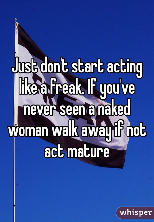 Just don't start acting like a freak. If you've never seen a naked woman walk away if not act mature
