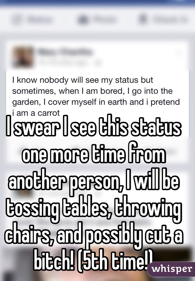 I swear I see this status one more time from another person, I will be tossing tables, throwing chairs, and possibly cut a bitch! (5th time!)