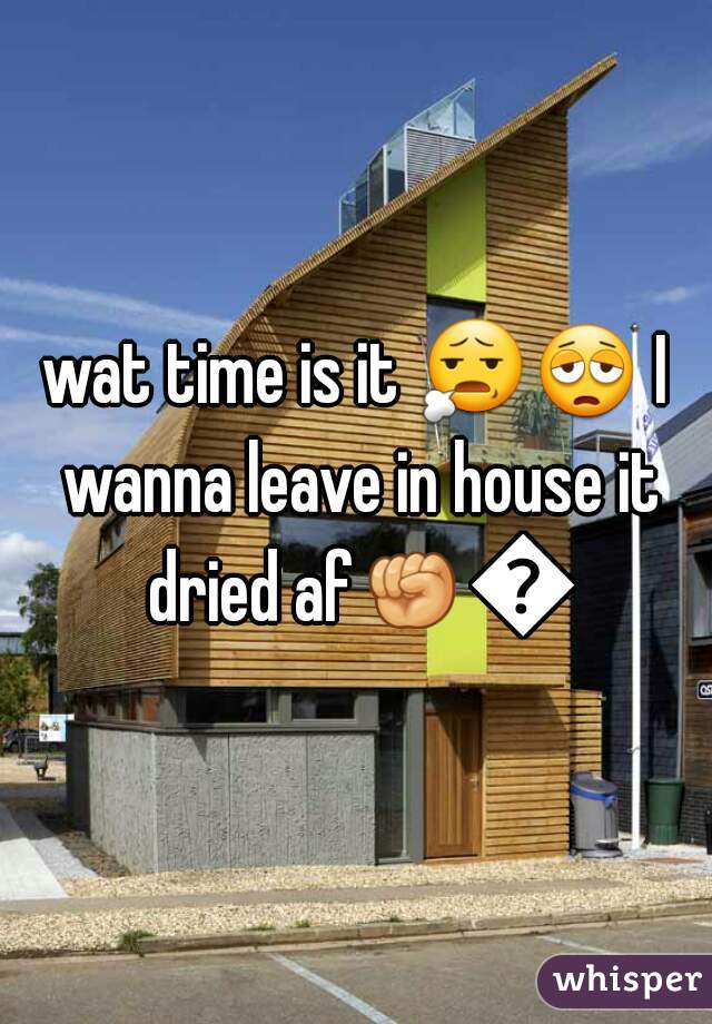 wat time is it 😧😩 I wanna leave in house it dried af✊💯