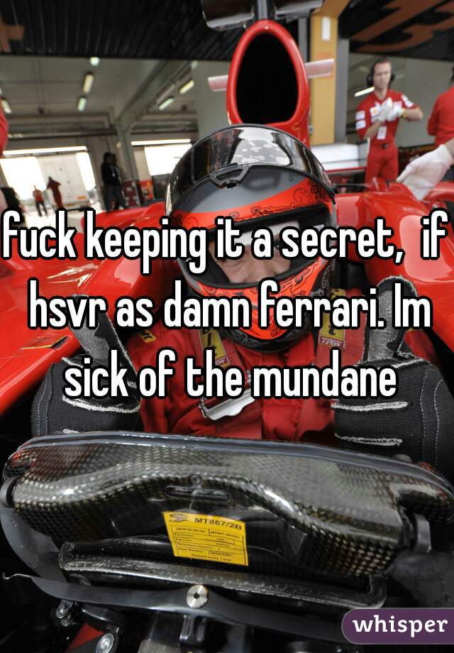 fuck keeping it a secret,  if hsvr as damn ferrari. Im sick of the mundane