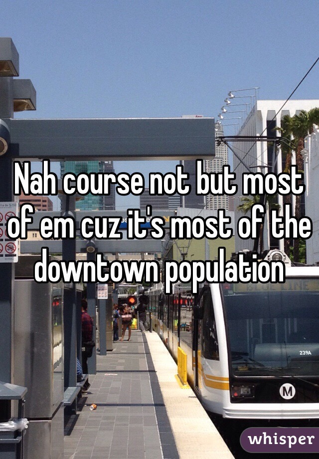 Nah course not but most of em cuz it's most of the downtown population