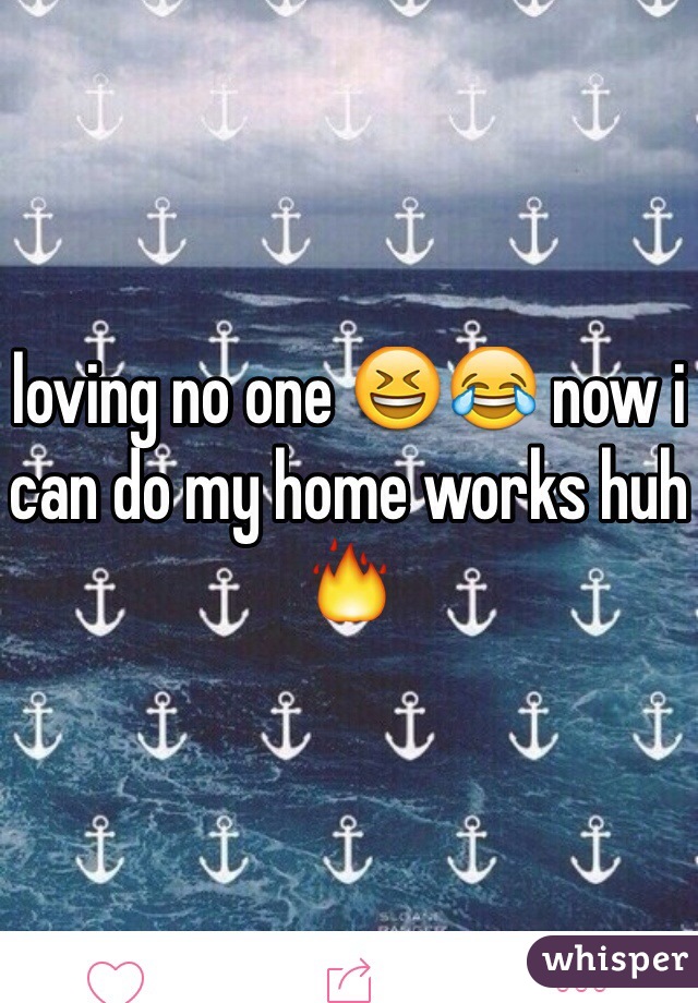 loving no one 😆😂 now i can do my home works huh 🔥