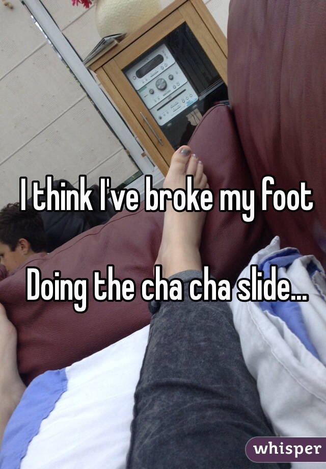 I think I've broke my foot

Doing the cha cha slide...