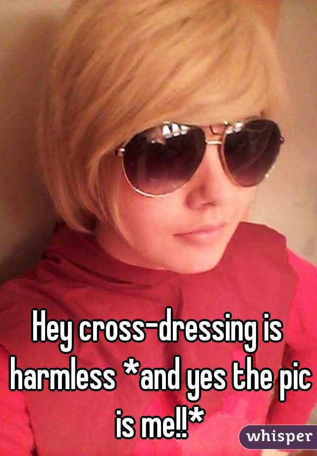 Hey cross-dressing is harmless *and yes the pic is me!!*