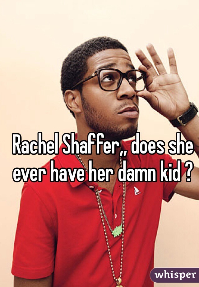 Rachel Shaffer,, does she ever have her damn kid ?