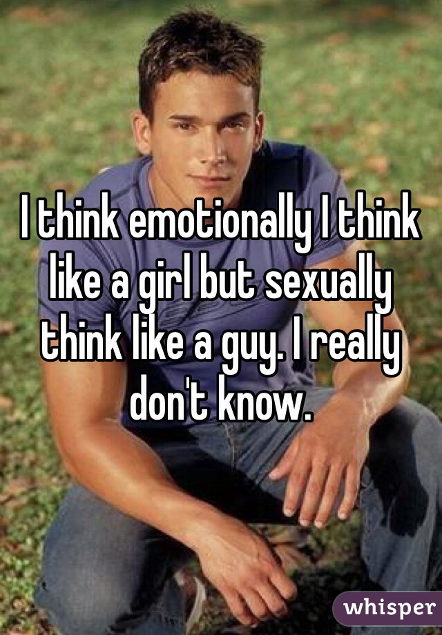 I think emotionally I think like a girl but sexually think like a guy. I really don't know. 