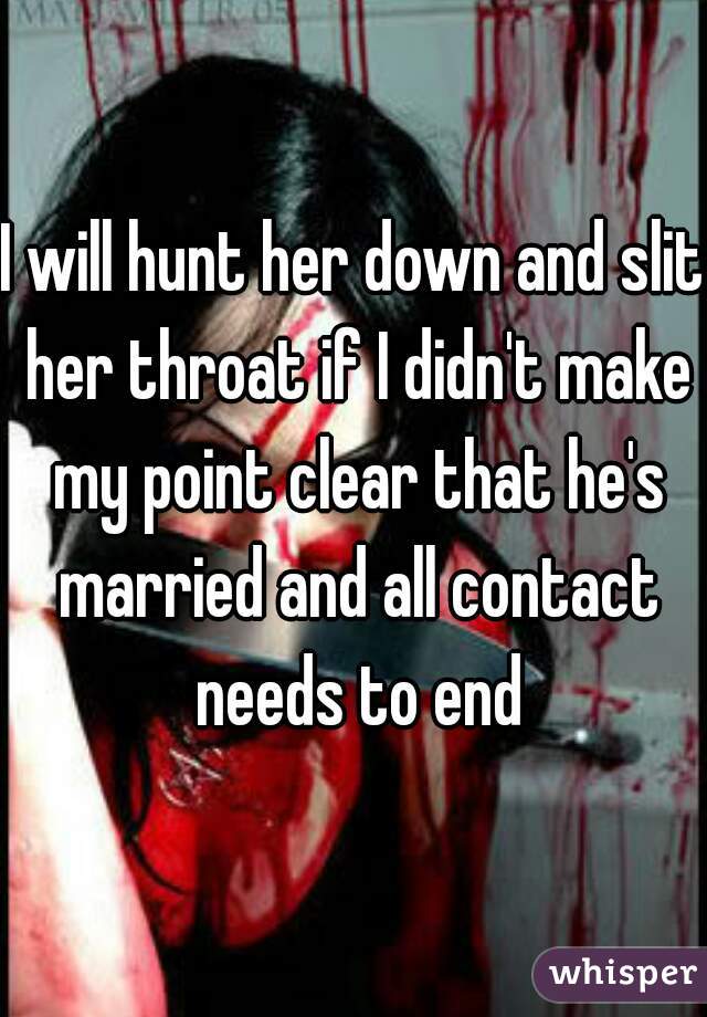 I will hunt her down and slit her throat if I didn't make my point clear that he's married and all contact needs to end