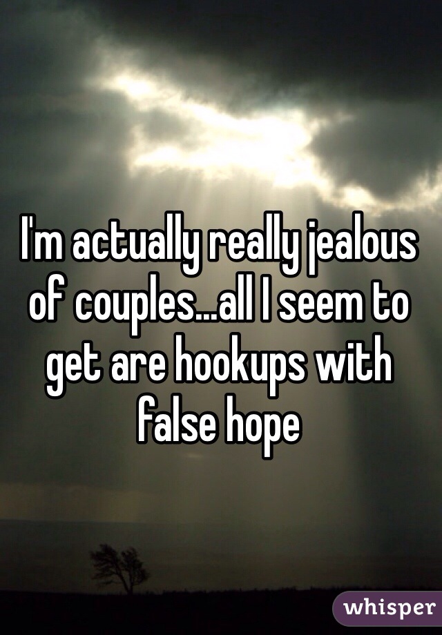 I'm actually really jealous of couples...all I seem to get are hookups with false hope
